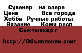 Сувенир “ на озере“ › Цена ­ 1 250 - Все города Хобби. Ручные работы » Вязание   . Коми респ.,Сыктывкар г.